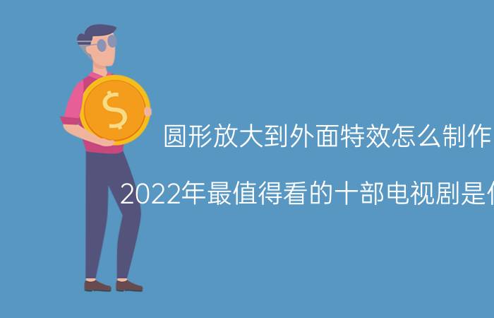 圆形放大到外面特效怎么制作 2022年最值得看的十部电视剧是什么？